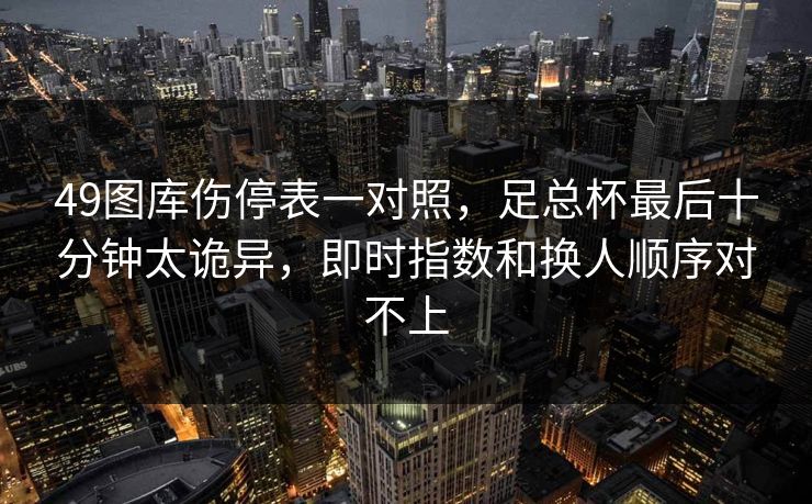 49图库伤停表一对照，足总杯最后十分钟太诡异，即时指数和换人顺序对不上