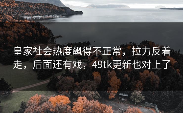皇家社会热度飙得不正常，拉力反着走，后面还有戏，49tk更新也对上了