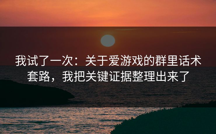 我试了一次：关于爱游戏的群里话术套路，我把关键证据整理出来了
