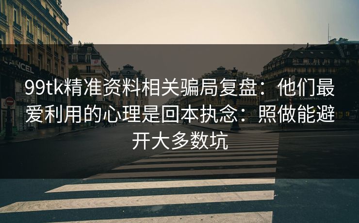 99tk精准资料相关骗局复盘：他们最爱利用的心理是回本执念：照做能避开大多数坑
