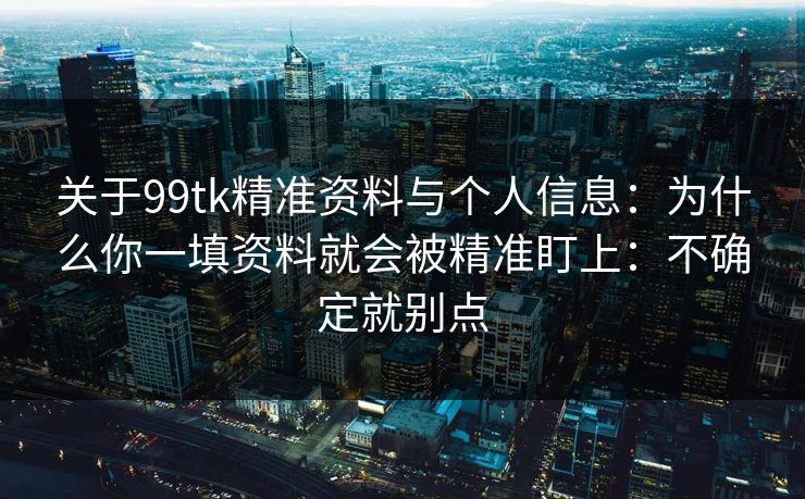 关于99tk精准资料与个人信息：为什么你一填资料就会被精准盯上：不确定就别点