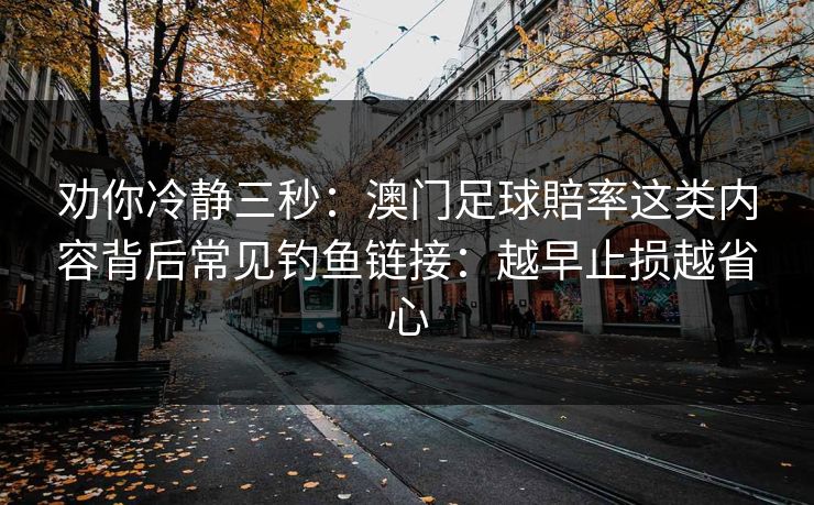 劝你冷静三秒：澳门足球賠率这类内容背后常见钓鱼链接：越早止损越省心