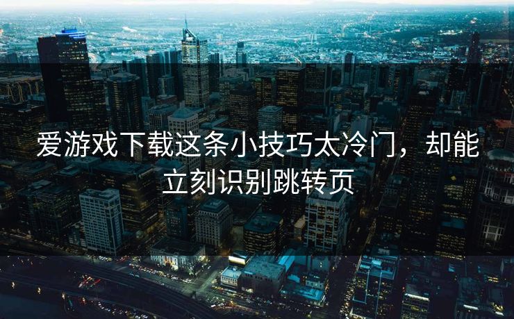 爱游戏下载这条小技巧太冷门，却能立刻识别跳转页