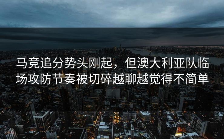 马竞追分势头刚起，但澳大利亚队临场攻防节奏被切碎越聊越觉得不简单