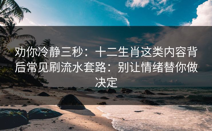 劝你冷静三秒：十二生肖这类内容背后常见刷流水套路：别让情绪替你做决定