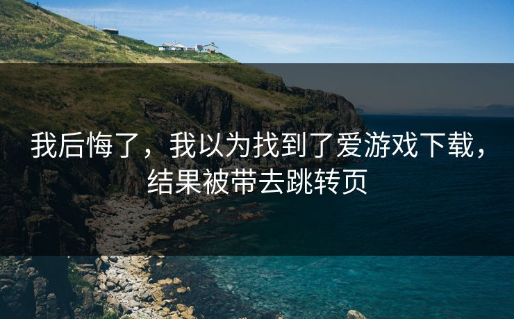 我后悔了，我以为找到了爱游戏下载，结果被带去跳转页