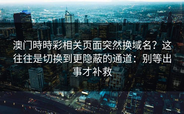 澳门時時彩相关页面突然换域名？这往往是切换到更隐蔽的通道：别等出事才补救