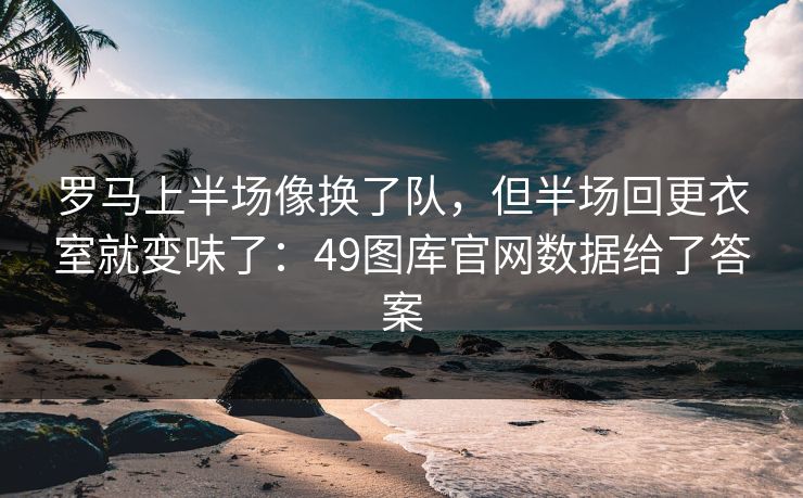 罗马上半场像换了队，但半场回更衣室就变味了：49图库官网数据给了答案
