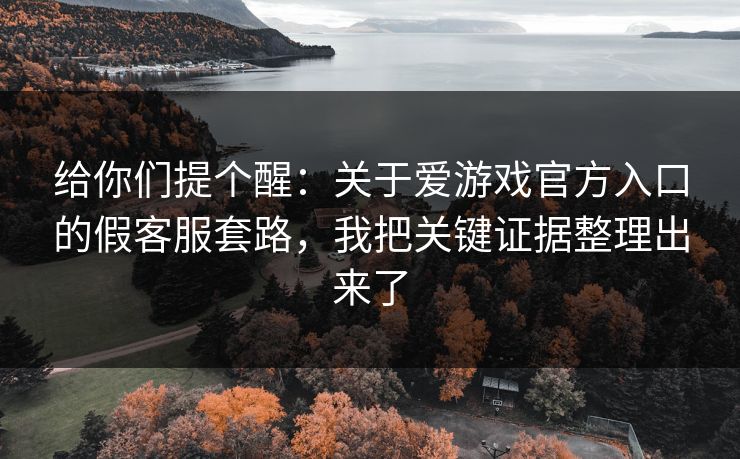 给你们提个醒：关于爱游戏官方入口的假客服套路，我把关键证据整理出来了