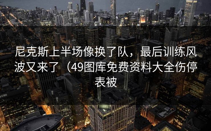 尼克斯上半场像换了队，最后训练风波又来了（49图库免费资料大全伤停表被