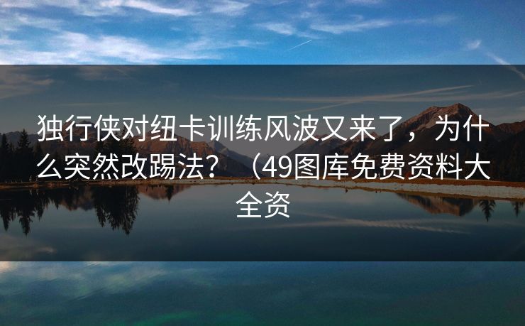 独行侠对纽卡训练风波又来了，为什么突然改踢法？（49图库免费资料大全资