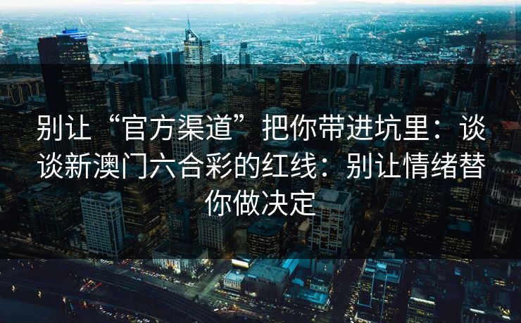 别让“官方渠道”把你带进坑里：谈谈新澳门六合彩的红线：别让情绪替你做决定