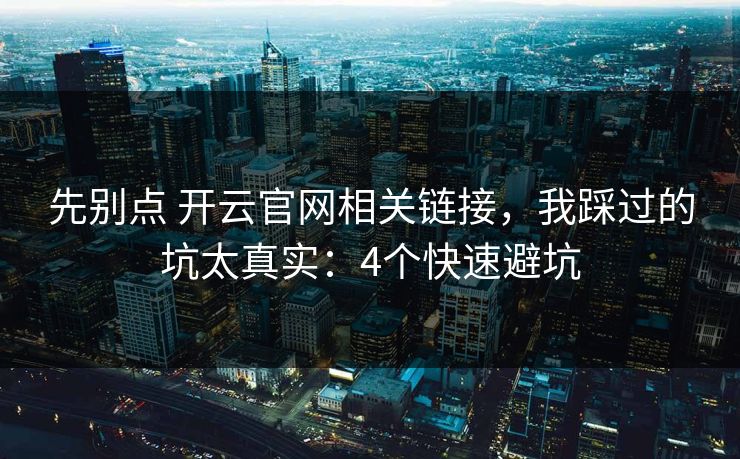 先别点 开云官网相关链接，我踩过的坑太真实：4个快速避坑