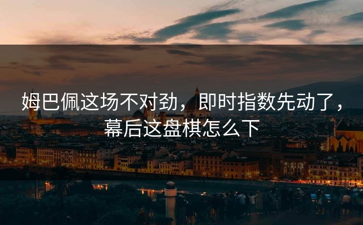 姆巴佩这场不对劲，即时指数先动了，幕后这盘棋怎么下