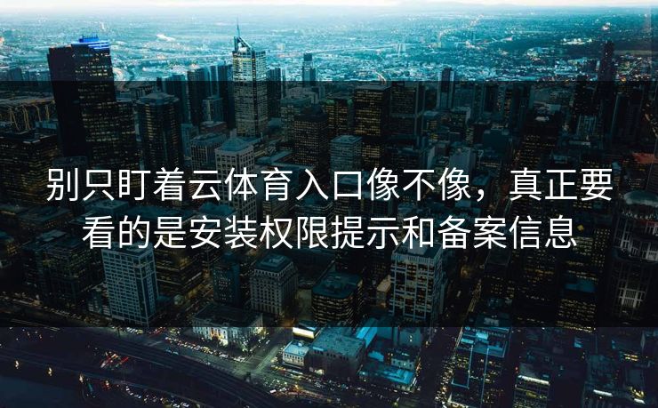 别只盯着云体育入口像不像，真正要看的是安装权限提示和备案信息