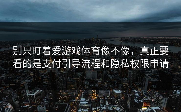别只盯着爱游戏体育像不像，真正要看的是支付引导流程和隐私权限申请