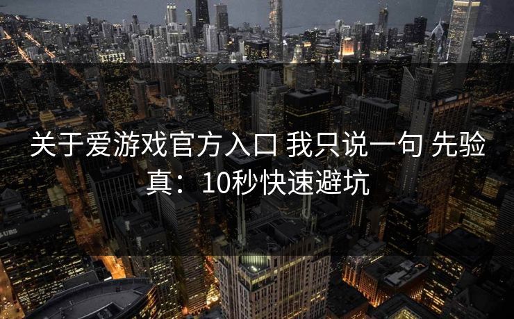 关于爱游戏官方入口 我只说一句 先验真：10秒快速避坑