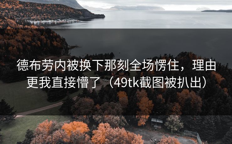 德布劳内被换下那刻全场愣住，理由更我直接懵了（49tk截图被扒出）
