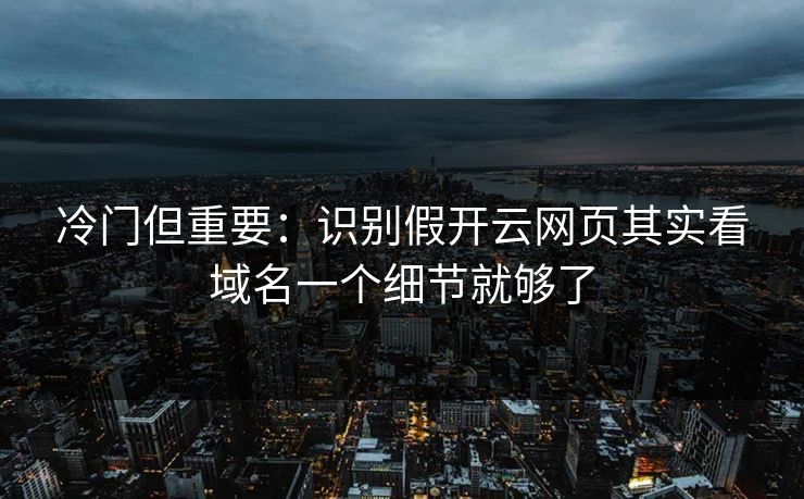 冷门但重要：识别假开云网页其实看域名一个细节就够了