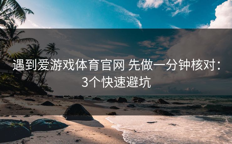 遇到爱游戏体育官网 先做一分钟核对：3个快速避坑