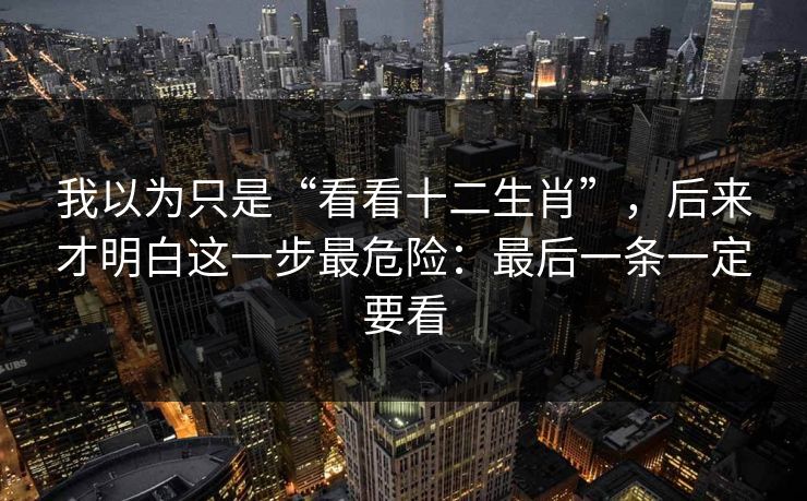 我以为只是“看看十二生肖”，后来才明白这一步最危险：最后一条一定要看