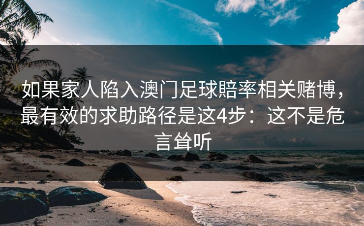 如果家人陷入澳门足球賠率相关赌博，最有效的求助路径是这4步：这不是危言耸听