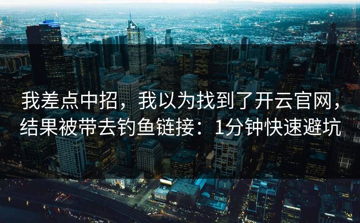我差点中招，我以为找到了开云官网，结果被带去钓鱼链接：1分钟快速避坑