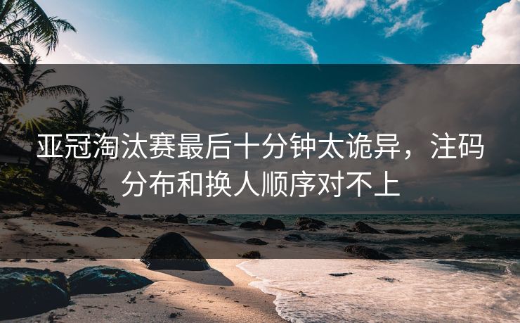 亚冠淘汰赛最后十分钟太诡异，注码分布和换人顺序对不上