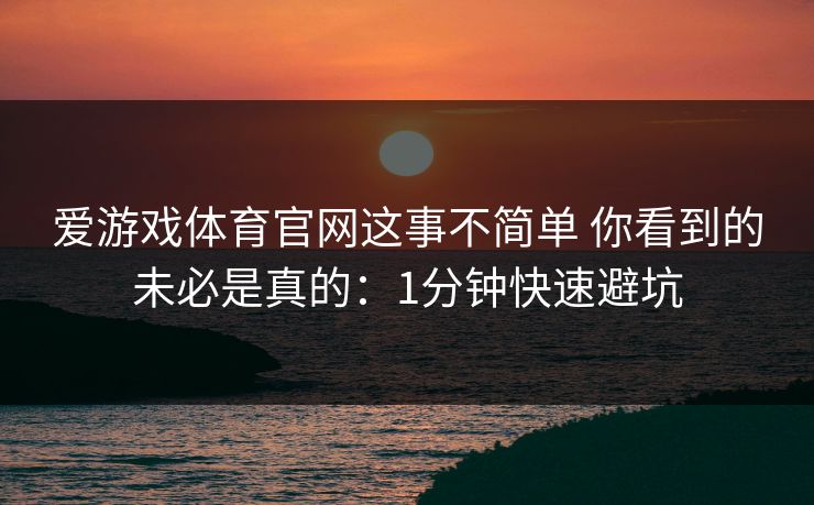 爱游戏体育官网这事不简单 你看到的未必是真的：1分钟快速避坑