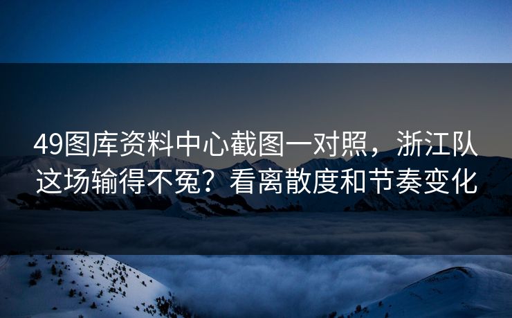 49图库资料中心截图一对照，浙江队这场输得不冤？看离散度和节奏变化