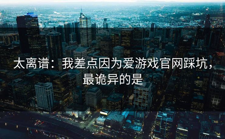 太离谱：我差点因为爱游戏官网踩坑，最诡异的是