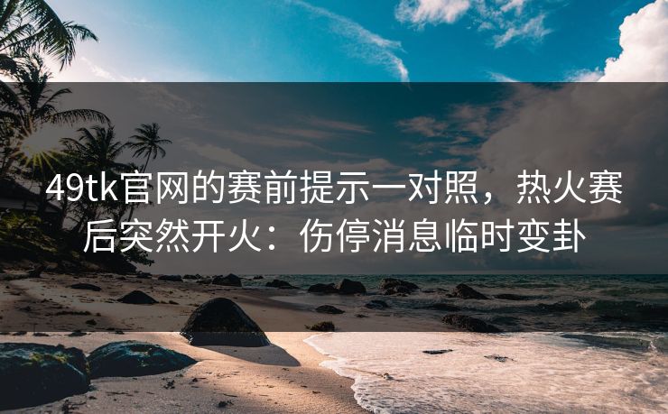 49tk官网的赛前提示一对照，热火赛后突然开火：伤停消息临时变卦