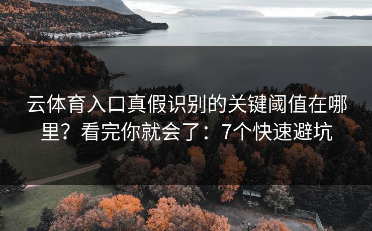 云体育入口真假识别的关键阈值在哪里？看完你就会了：7个快速避坑