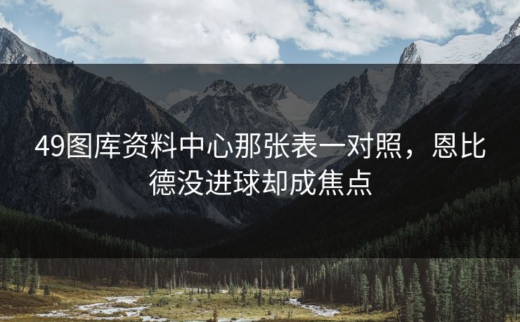 49图库资料中心那张表一对照，恩比德没进球却成焦点