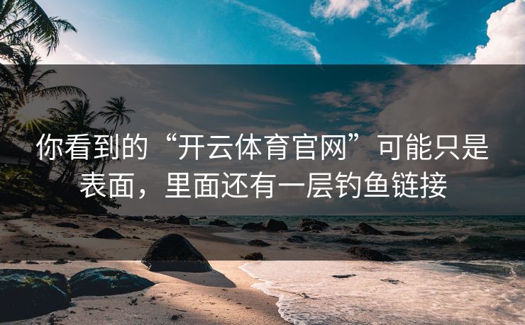 你看到的“开云体育官网”可能只是表面，里面还有一层钓鱼链接