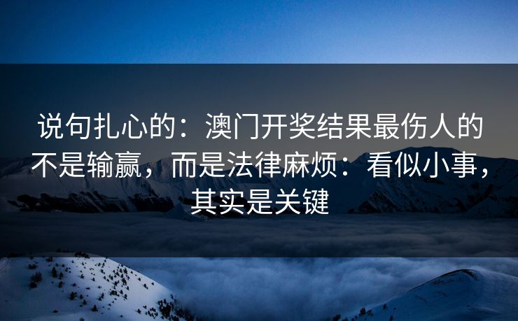 说句扎心的：澳门开奖结果最伤人的不是输赢，而是法律麻烦：看似小事，其实是关键