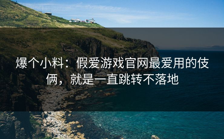 爆个小料：假爱游戏官网最爱用的伎俩，就是一直跳转不落地
