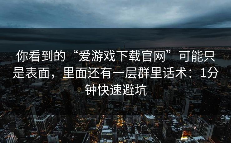 你看到的“爱游戏下载官网”可能只是表面,里面还有一层群里话术:1分钟快速避坑