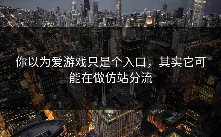 你以为爱游戏只是个入口，其实它可能在做仿站分流