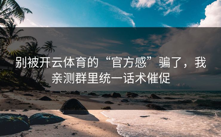 别被开云体育的“官方感”骗了，我亲测群里统一话术催促