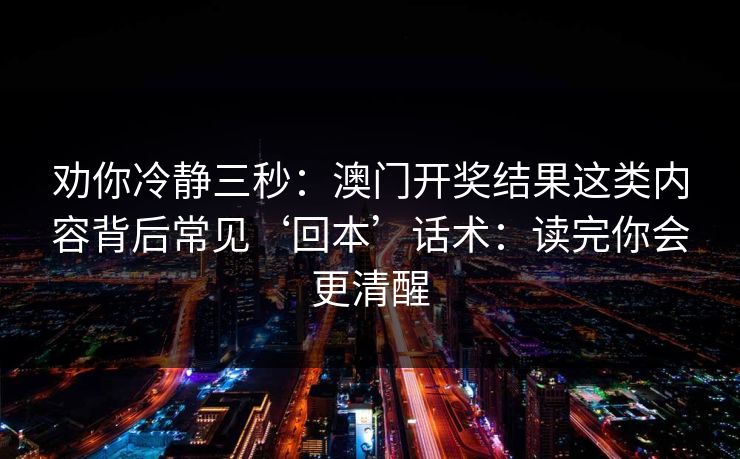 劝你冷静三秒:澳门开奖结果这类内容背后常见‘回本’话术:读完你会更清醒