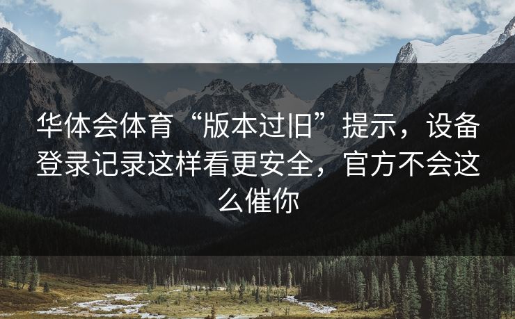 华体会体育“版本过旧”提示，设备登录记录这样看更安全，官方不会这么催你