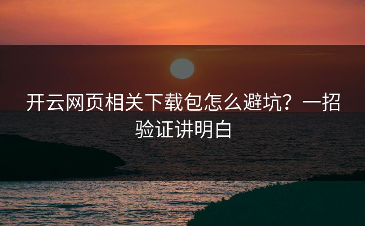 开云网页相关下载包怎么避坑？一招验证讲明白