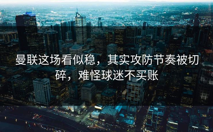 曼联这场看似稳，其实攻防节奏被切碎，难怪球迷不买账