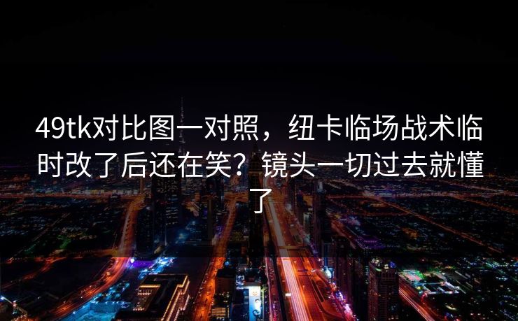 49tk对比图一对照，纽卡临场战术临时改了后还在笑？镜头一切过去就懂了