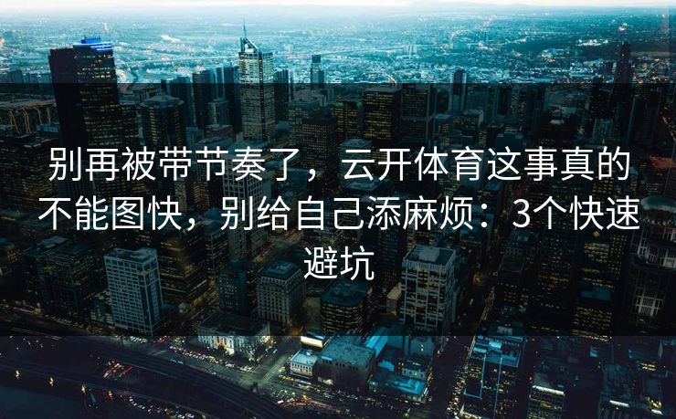 别再被带节奏了，云开体育这事真的不能图快，别给自己添麻烦：3个快速避坑