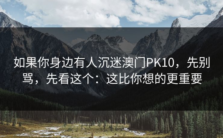 如果你身边有人沉迷澳门PK10，先别骂，先看这个：这比你想的更重要