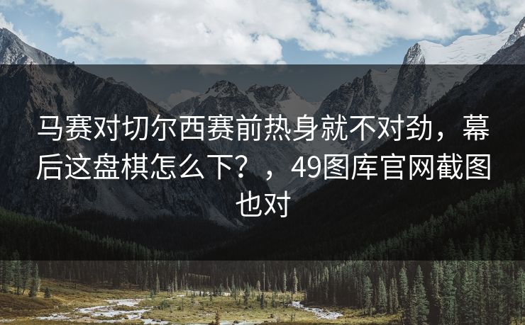 马赛对切尔西赛前热身就不对劲，幕后这盘棋怎么下？，49图库官网截图也对