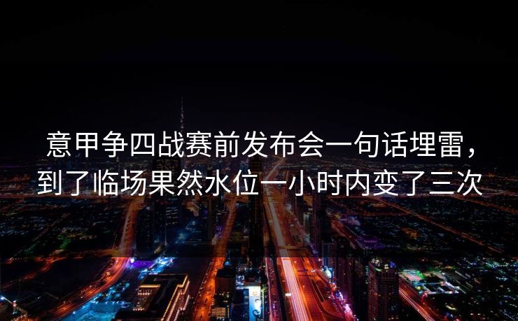 意甲争四战赛前发布会一句话埋雷，到了临场果然水位一小时内变了三次