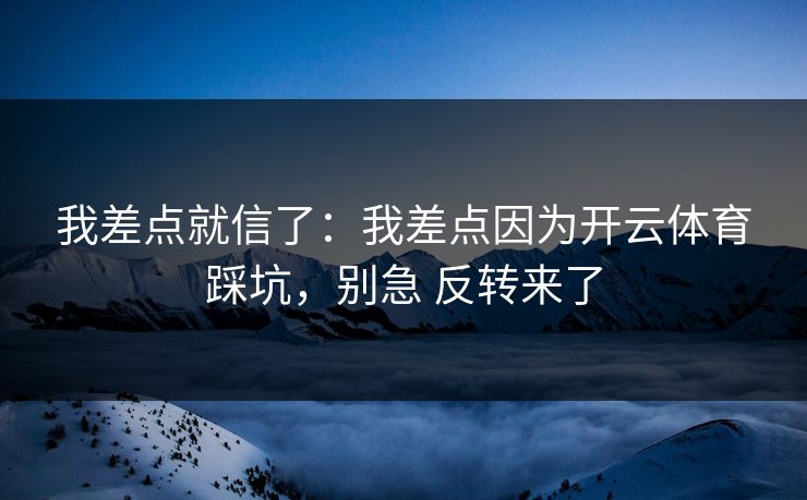 我差点就信了：我差点因为开云体育踩坑，别急 反转来了
